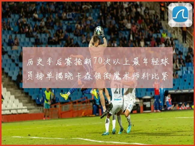 历史季后赛抢断70次以上最年轻球员榜单揭晓卡森领衔魔术师科比紧随其后