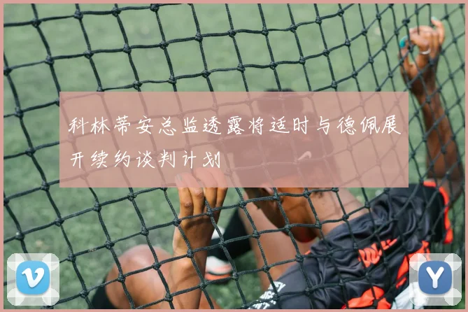 科林蒂安总监透露将适时与德佩展开续约谈判计划