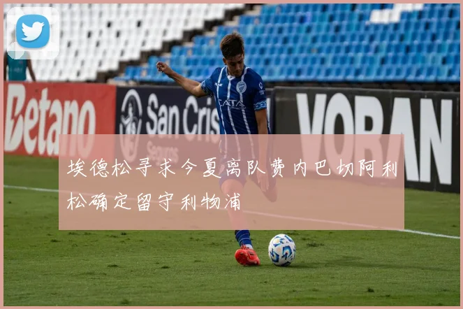 埃德松寻求今夏离队费内巴切阿利松确定留守利物浦