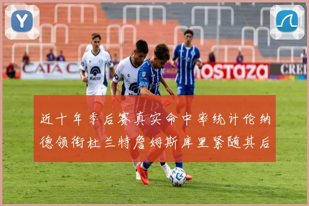 近十年季后赛真实命中率统计伦纳德领衔杜兰特詹姆斯库里紧随其后