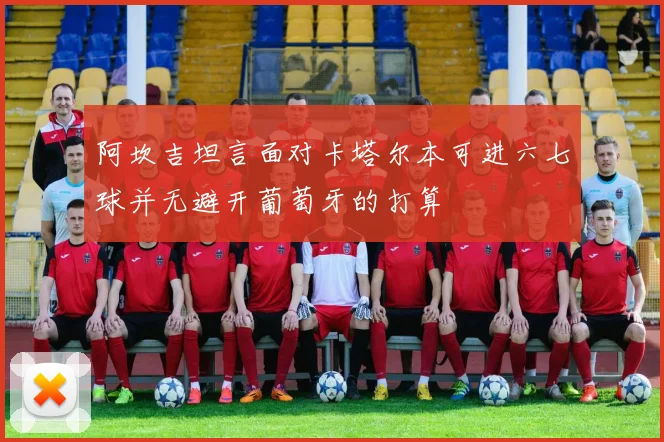 阿坎吉坦言面对卡塔尔本可进六七球并无避开葡萄牙的打算