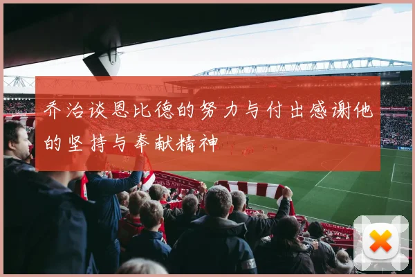 乔治谈恩比德的努力与付出感谢他的坚持与奉献精神