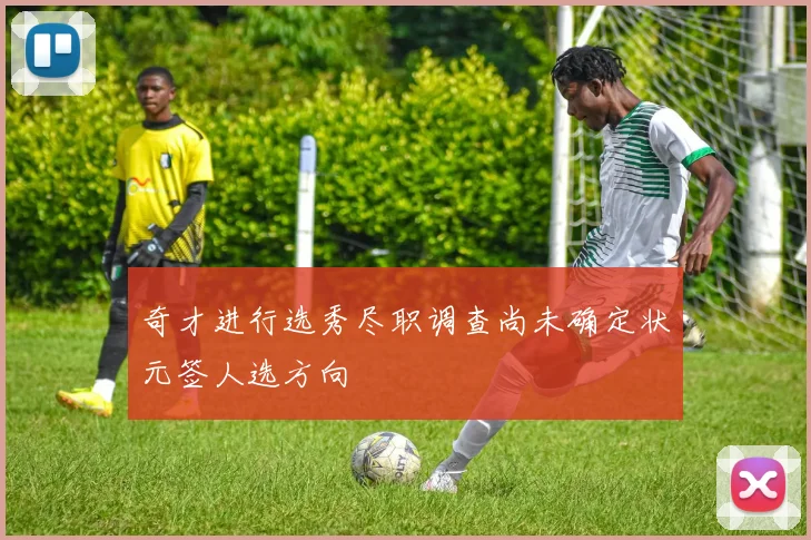 奇才进行选秀尽职调查尚未确定状元签人选方向