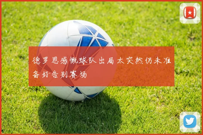 德罗恩感慨球队出局太突然仍未准备好告别赛场
