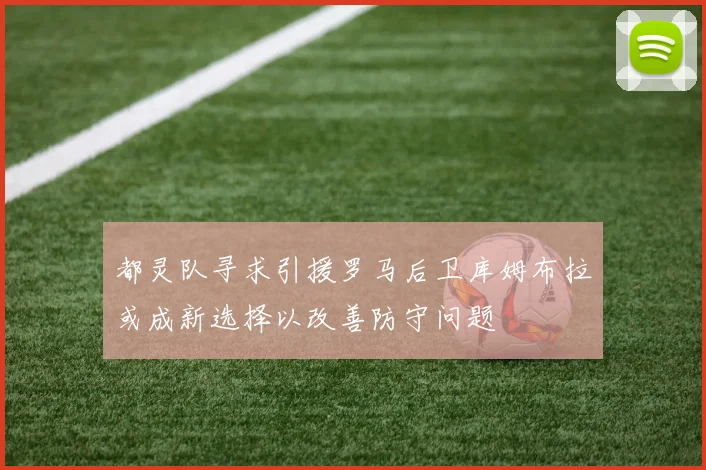 都灵队寻求引援罗马后卫库姆布拉或成新选择以改善防守问题