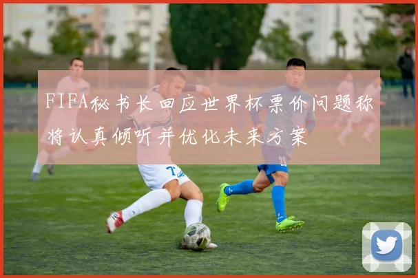 FIFA秘书长回应世界杯票价问题称将认真倾听并优化未来方案