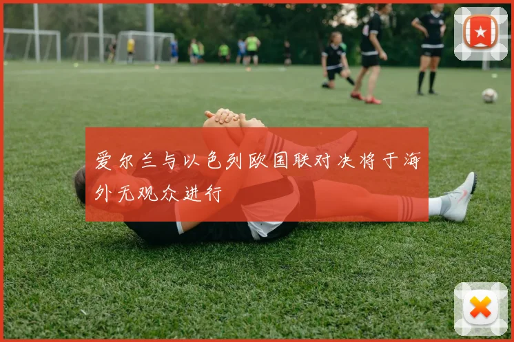 爱尔兰与以色列欧国联对决将于海外无观众进行