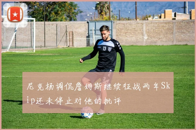尼克杨调侃詹姆斯继续征战两年Skip还未停止对他的批评