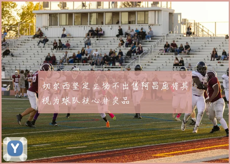 切尔西坚定立场不出售阿昌庞将其视为球队核心非卖品