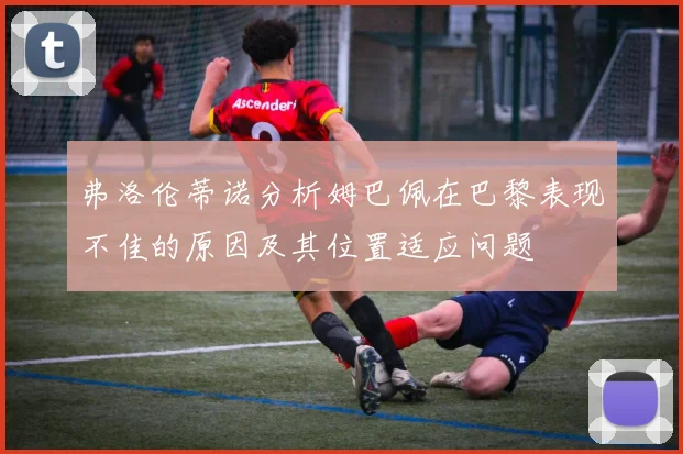弗洛伦蒂诺分析姆巴佩在巴黎表现不佳的原因及其位置适应问题