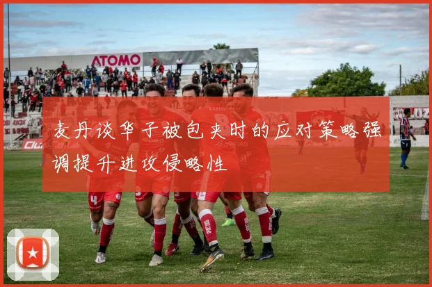 麦丹谈华子被包夹时的应对策略强调提升进攻侵略性