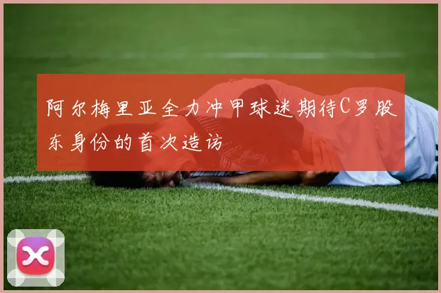 阿尔梅里亚全力冲甲球迷期待C罗股东身份的首次造访