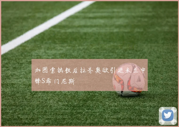 加图索执教后拉齐奥欲引进米兰中锋S希门尼斯