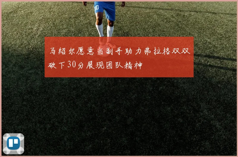 马绍尔愿意当副手助力弗拉格双双砍下30分展现团队精神