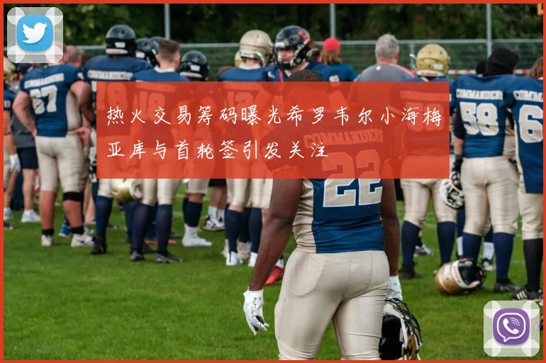 热火交易筹码曝光希罗韦尔小海梅亚库与首轮签引发关注