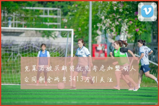 克莱若被买断将优先考虑加盟湖人合同剩余两年3413万引关注