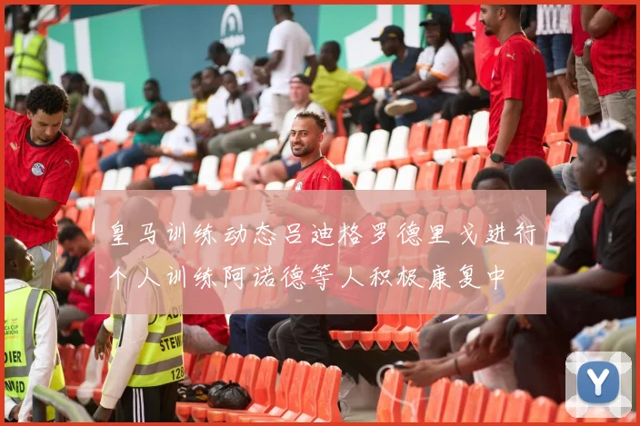 皇马训练动态吕迪格罗德里戈进行个人训练阿诺德等人积极康复中