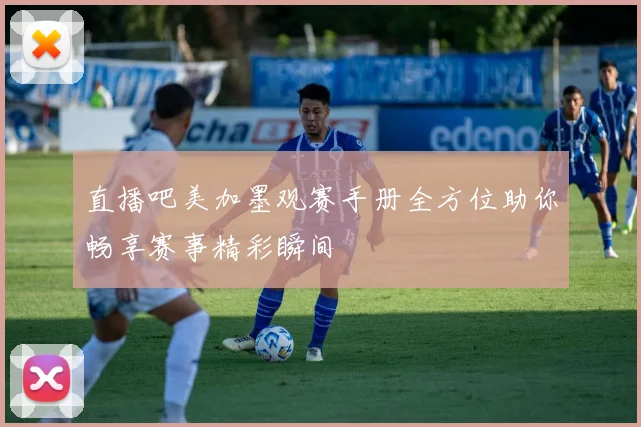 直播吧美加墨观赛手册全方位助你畅享赛事精彩瞬间