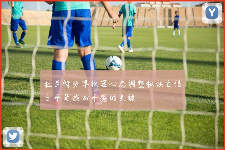 杜兰特分享投篮心态调整秘诀自信出手是找回手感的关键