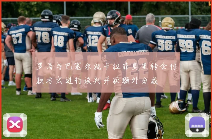 罗马与巴塞尔就卡拉菲奥里转会付款方式进行谈判并获额外分成