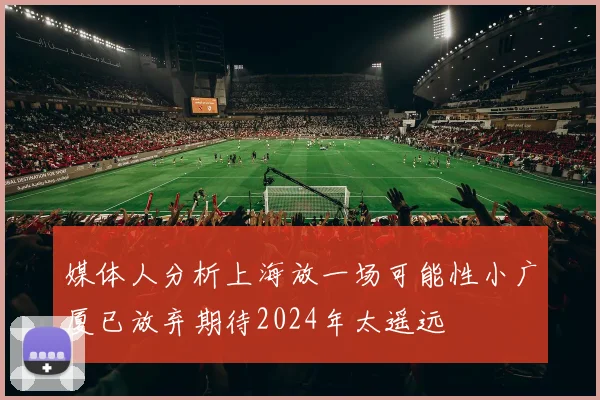 媒体人分析上海放一场可能性小广厦已放弃期待2024年太遥远