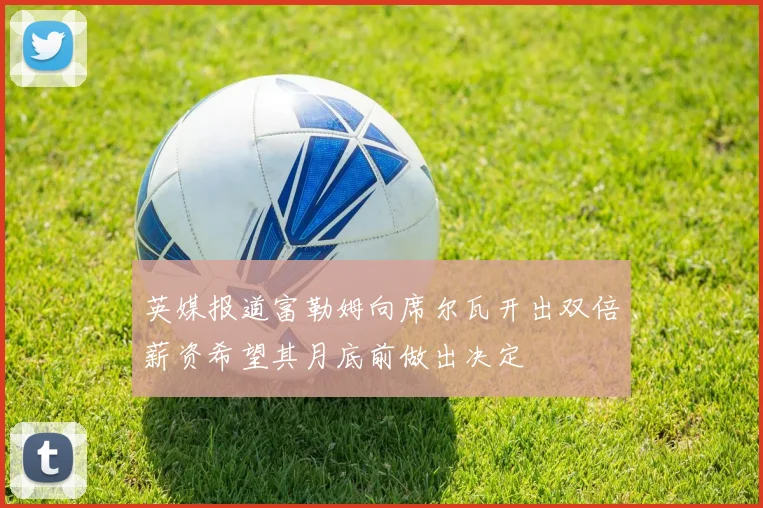 英媒报道富勒姆向席尔瓦开出双倍薪资希望其月底前做出决定