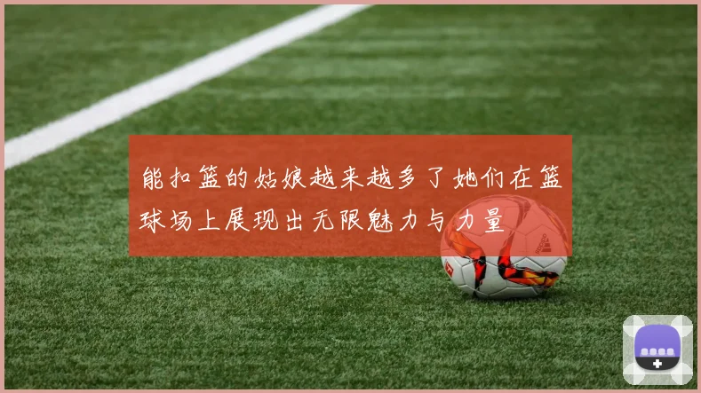 能扣篮的姑娘越来越多了她们在篮球场上展现出无限魅力与力量