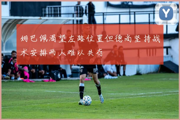 姆巴佩渴望左路位置但德尚坚持战术安排两人难以共存