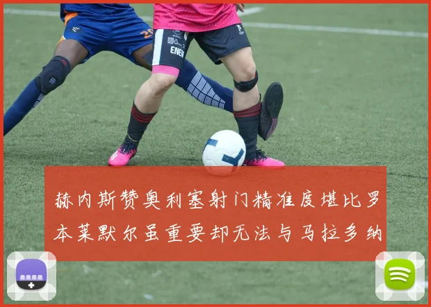 赫内斯赞奥利塞射门精准度堪比罗本莱默尔虽重要却无法与马拉多纳相提并论