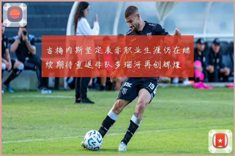 吉梅内斯坚定表示职业生涯仍在继续期待重返母队多瑙河再创辉煌