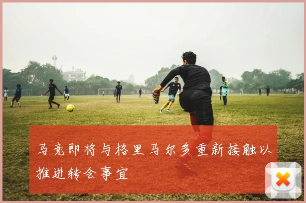 马竞即将与格里马尔多重新接触以推进转会事宜