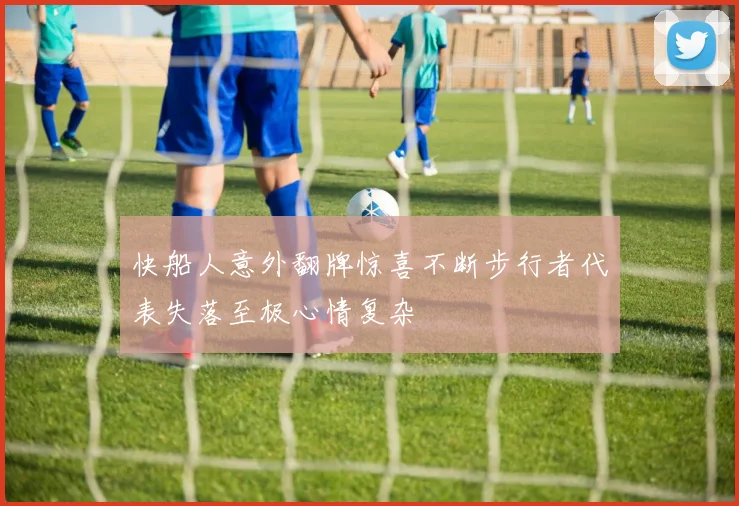 快船人意外翻牌惊喜不断步行者代表失落至极心情复杂