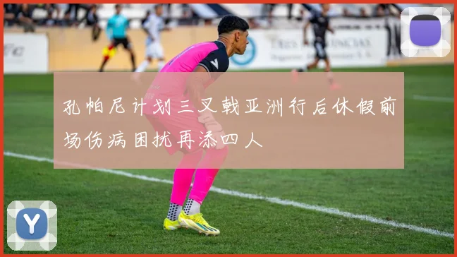孔帕尼计划三叉戟亚洲行后休假前场伤病困扰再添四人