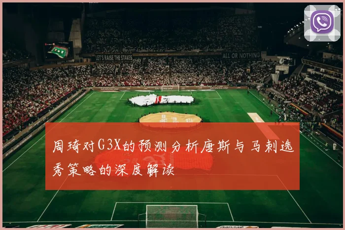 周琦对G3X的预测分析唐斯与马刺选秀策略的深度解读