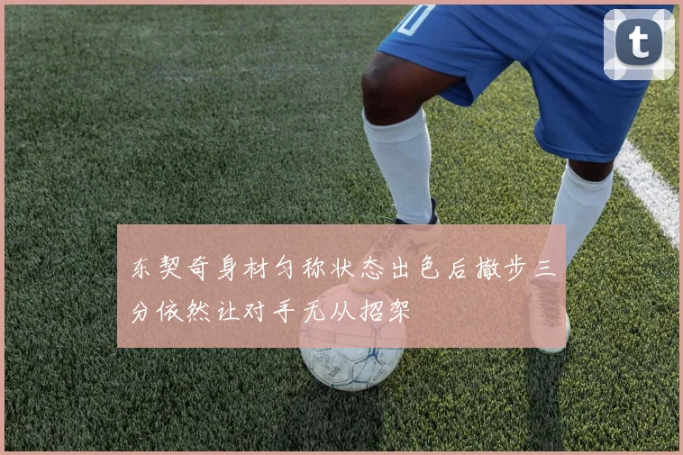 东契奇身材匀称状态出色后撤步三分依然让对手无从招架