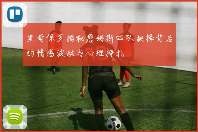 里奇保罗揭秘詹姆斯四队抉择背后的情感波动与心理挣扎